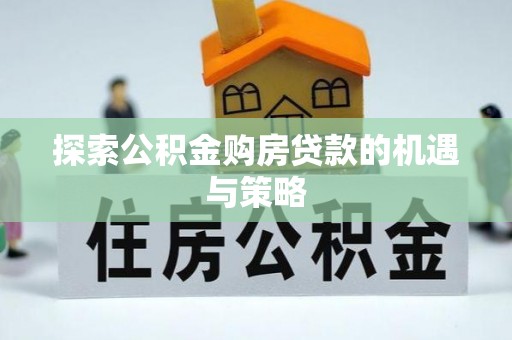 罗甸探索公积金购房贷款的机遇与策略