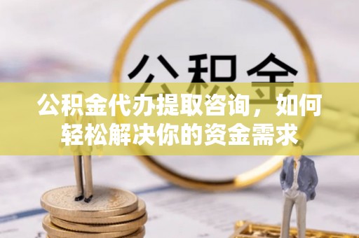 罗甸公积金代办提取咨询，如何轻松解决你的资金需求