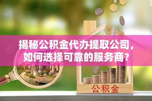 罗甸揭秘公积金代办提取公司，如何选择可靠的服务商？