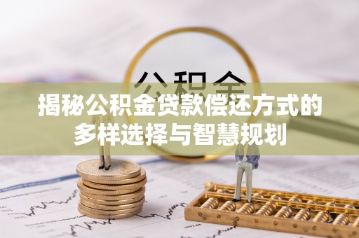 罗甸揭秘公积金贷款偿还方式的多样选择与智慧规划