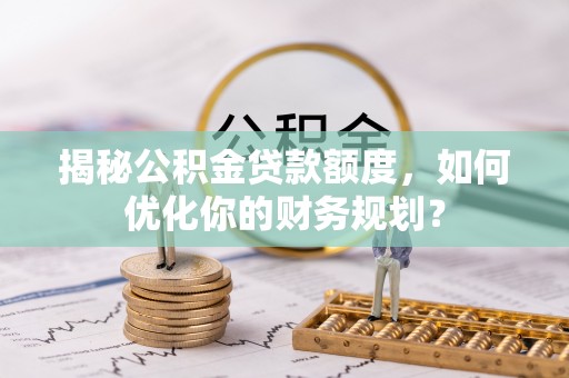 罗甸揭秘公积金贷款额度，如何优化你的财务规划？