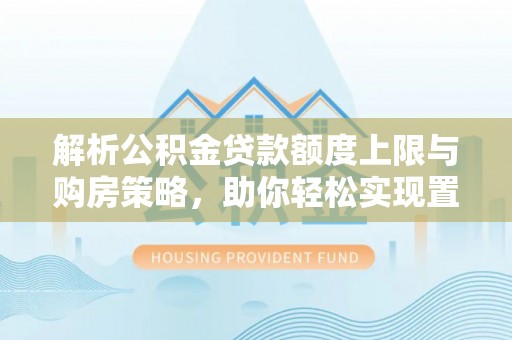 罗甸解析公积金贷款额度上限与购房策略，助你轻松实现置业梦想