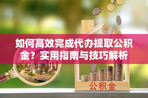 罗甸如何高效完成代办提取公积金？实用指南与技巧解析