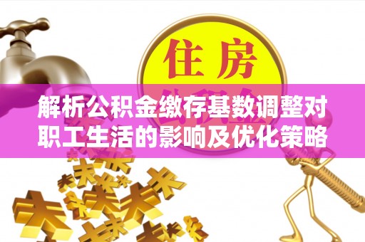 罗甸解析公积金缴存基数调整对职工生活的影响及优化策略