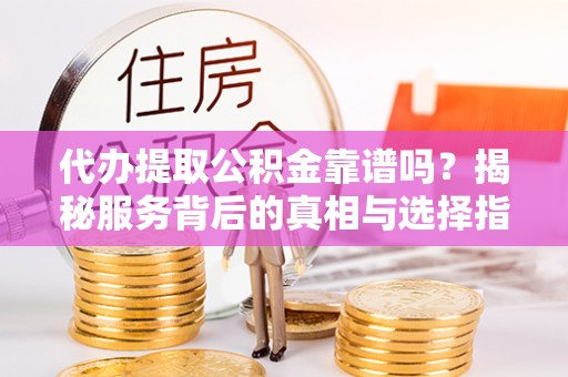 罗甸代办提取公积金靠谱吗？揭秘服务背后的真相与选择指南