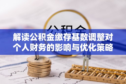 罗甸解读公积金缴存基数调整对个人财务的影响与优化策略