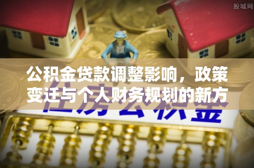 罗甸公积金贷款调整影响，政策变迁与个人财务规划的新方向