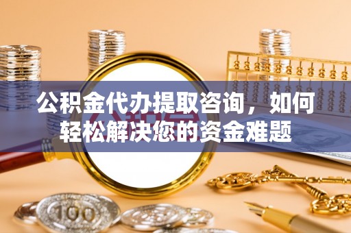 罗甸公积金代办提取咨询，如何轻松解决您的资金难题