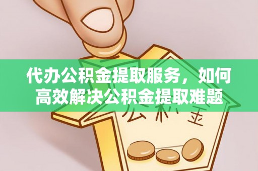 罗甸代办公积金提取服务，如何高效解决公积金提取难题