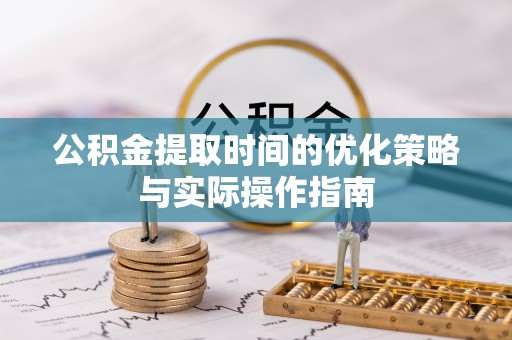 罗甸公积金提取时间的优化策略与实际操作指南