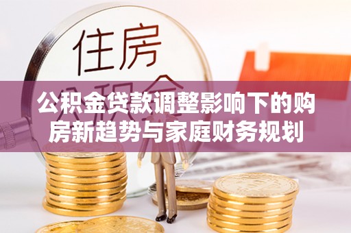 罗甸公积金贷款调整影响下的购房新趋势与家庭财务规划