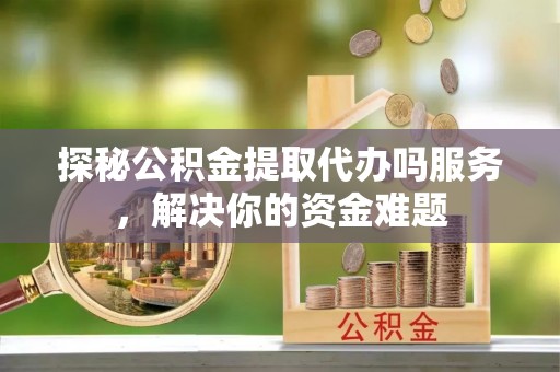 罗甸探秘公积金提取代办吗服务，解决你的资金难题