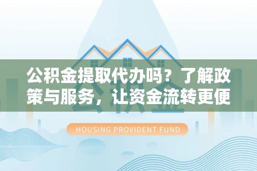 罗甸公积金提取代办吗？了解政策与服务，让资金流转更便捷