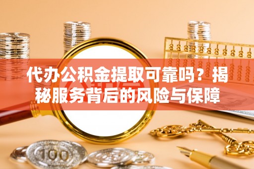 罗甸代办公积金提取可靠吗？揭秘服务背后的风险与保障