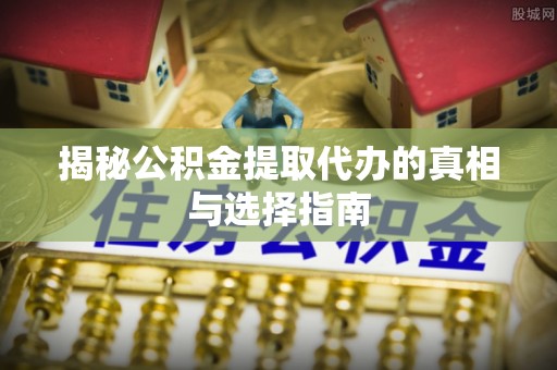 罗甸揭秘公积金提取代办的真相与选择指南