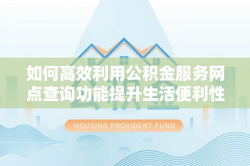 罗甸如何高效利用公积金服务网点查询功能提升生活便利性