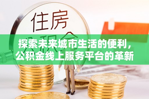 罗甸探索未来城市生活的便利，公积金线上服务平台的革新与机遇
