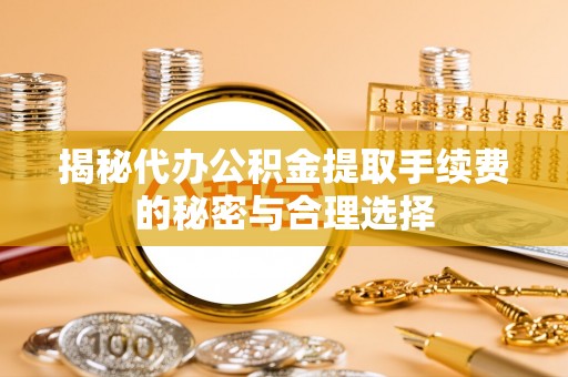 罗甸揭秘代办公积金提取手续费的秘密与合理选择