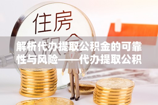 罗甸解析代办提取公积金的可靠性与风险——代办提取公积金靠谱吗