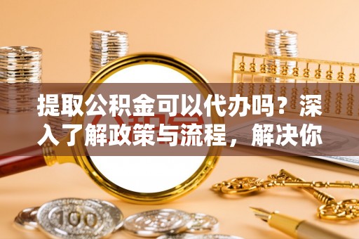 罗甸提取公积金可以代办吗？深入了解政策与流程，解决你的疑问