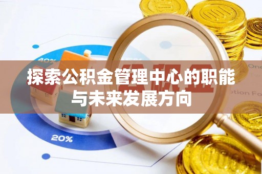 罗甸探索公积金管理中心的职能与未来发展方向