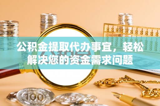 罗甸公积金提取代办事宜，轻松解决您的资金需求问题