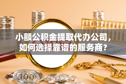 罗甸小额公积金提取代办公司，如何选择靠谱的服务商？