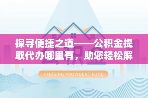 罗甸探寻便捷之道——公积金提取代办哪里有，助您轻松解决资金难题