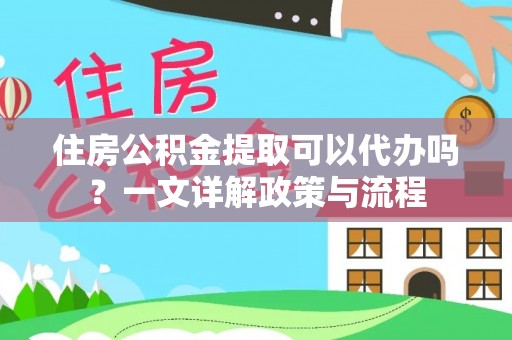 罗甸住房公积金提取可以代办吗？一文详解政策与流程