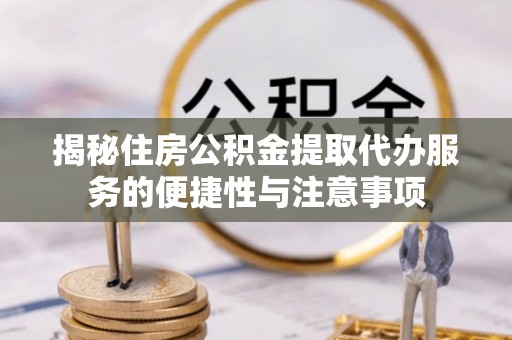 罗甸揭秘住房公积金提取代办服务的便捷性与注意事项