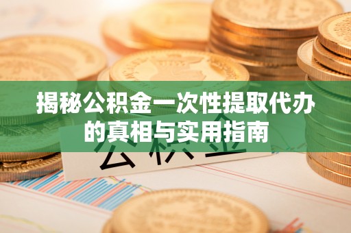 罗甸揭秘公积金一次性提取代办的真相与实用指南