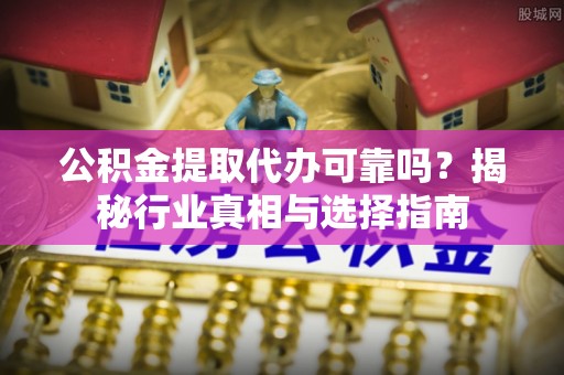 罗甸公积金提取代办可靠吗？揭秘行业真相与选择指南