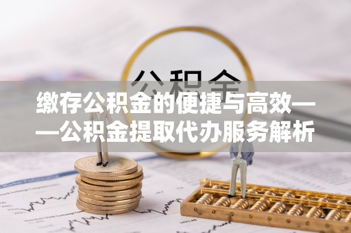 罗甸缴存公积金的便捷与高效——公积金提取代办服务解析