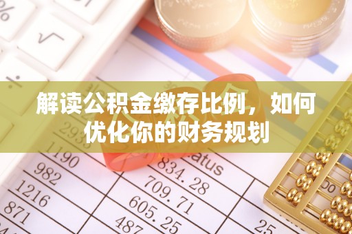 罗甸解读公积金缴存比例，如何优化你的财务规划