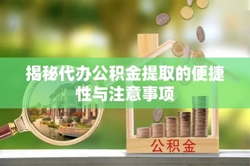 罗甸揭秘代办公积金提取的便捷性与注意事项