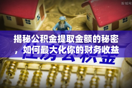 罗甸揭秘公积金提取金额的秘密，如何最大化你的财务收益