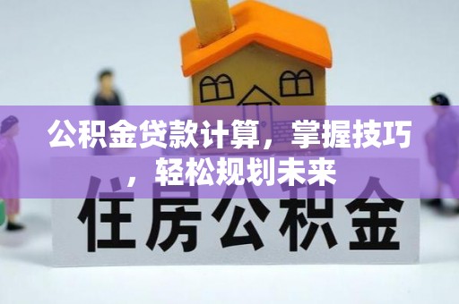 罗甸公积金贷款计算，掌握技巧，轻松规划未来