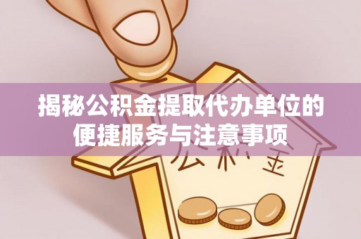 罗甸揭秘公积金提取代办单位的便捷服务与注意事项
