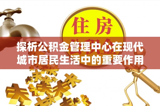 罗甸探析公积金管理中心在现代城市居民生活中的重要作用