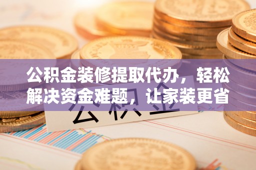 罗甸公积金装修提取代办，轻松解决资金难题，让家装更省心