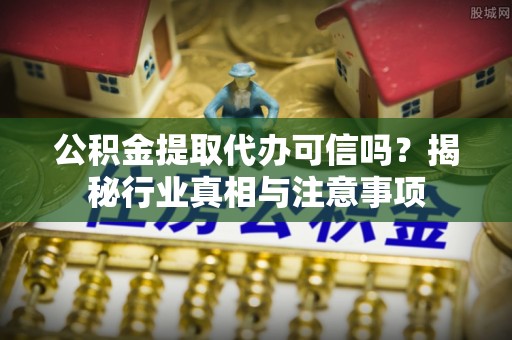 罗甸公积金提取代办可信吗？揭秘行业真相与注意事项