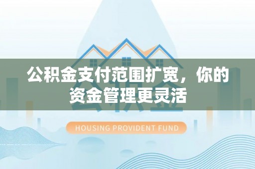 罗甸公积金支付范围扩宽，你的资金管理更灵活