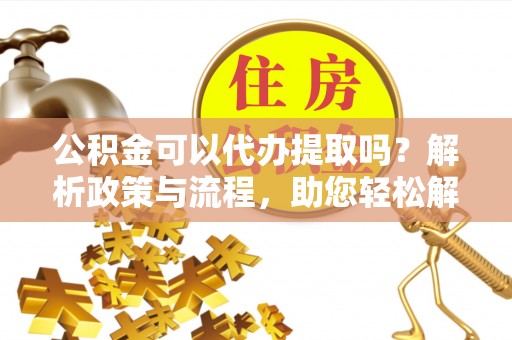 罗甸公积金可以代办提取吗？解析政策与流程，助您轻松解决疑问