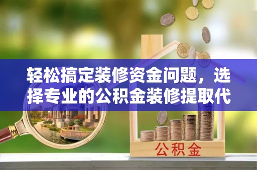 罗甸轻松搞定装修资金问题，选择专业的公积金装修提取代办服务