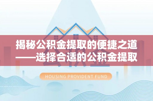 罗甸揭秘公积金提取的便捷之道——选择合适的公积金提取代办单位