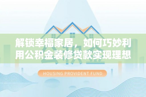 罗甸解锁幸福家居，如何巧妙利用公积金装修贷款实现理想空间