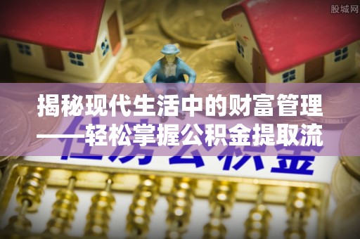 罗甸揭秘现代生活中的财富管理——轻松掌握公积金提取流程的艺术