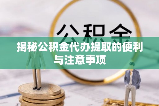 罗甸揭秘公积金代办提取的便利与注意事项