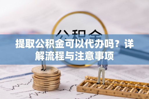 罗甸提取公积金可以代办吗？详解流程与注意事项