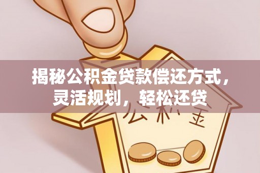 罗甸揭秘公积金贷款偿还方式，灵活规划，轻松还贷